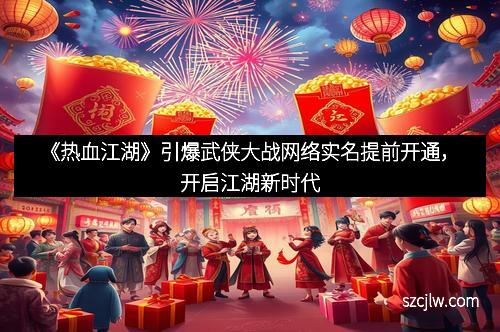《熱血江湖》引爆武俠大戰(zhàn)網(wǎng)絡(luò)實(shí)名提前開通，開啟江湖新時(shí)代