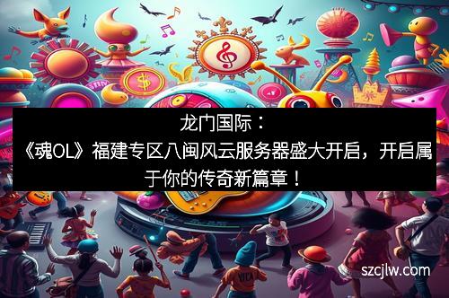龍門(mén)國(guó)際：《魂OL》福建專(zhuān)區(qū)八閩風(fēng)云服務(wù)器盛大開(kāi)啟，開(kāi)啟屬于你的傳奇新篇章！